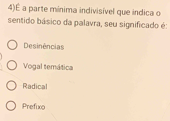 4)É a parte mínima indivisível que indica o
sentido básico da palavra, seu significado é:
Desinências
Vogal temática
Radical
Prefixo