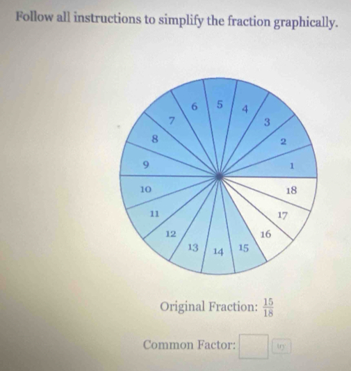 Follow all instructions to simplify the fraction graphically. 
Original Fraction:  15/18 
Common Factor: