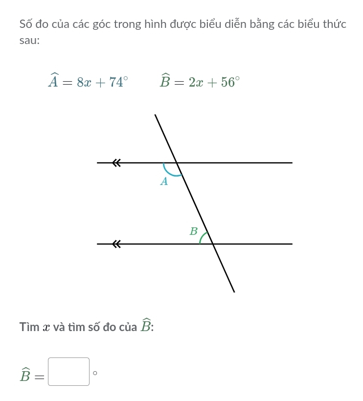Số đo của các góc trong hình được biểu diễn bằng các biểu thức 
sau:
widehat A=8x+74° widehat B=2x+56°
Tìm x và tìm số đo của hat B :
widehat B=□°