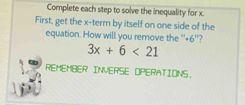 Complete each step to solve the inequality for x. 
First, get the x -term by itself on one side of the 
equation. How will you remove the '' +6 ''?
3x+6<21</tex> 
REMEMBER INVERSE OPERATIONS.