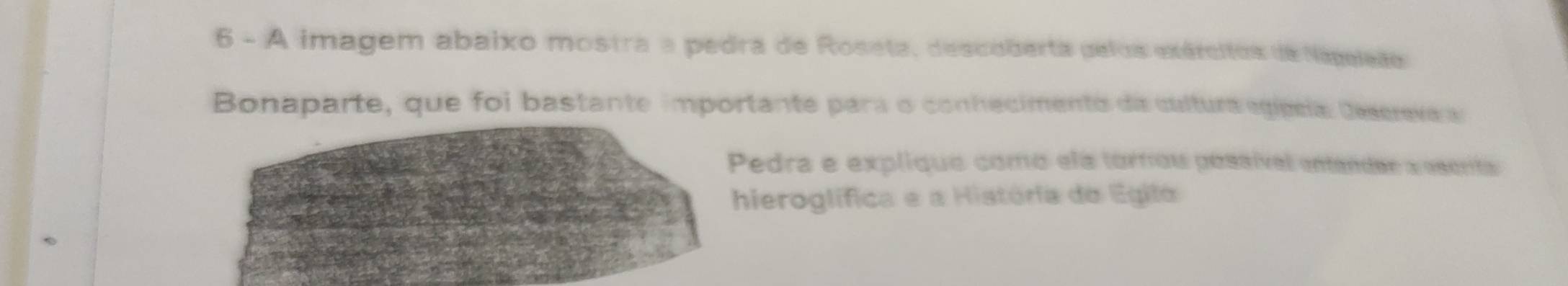 A imagem abaixo mostra a pedra de Roseta, descoberta pelos exércitos de Napeleão 
Bonaparte, que foi bastante importante para o conhecimento da cultura egípela: Descrevar 
edra e explique como ela tornou possível entender a esenta 
ieroglífica e a História do Egilo