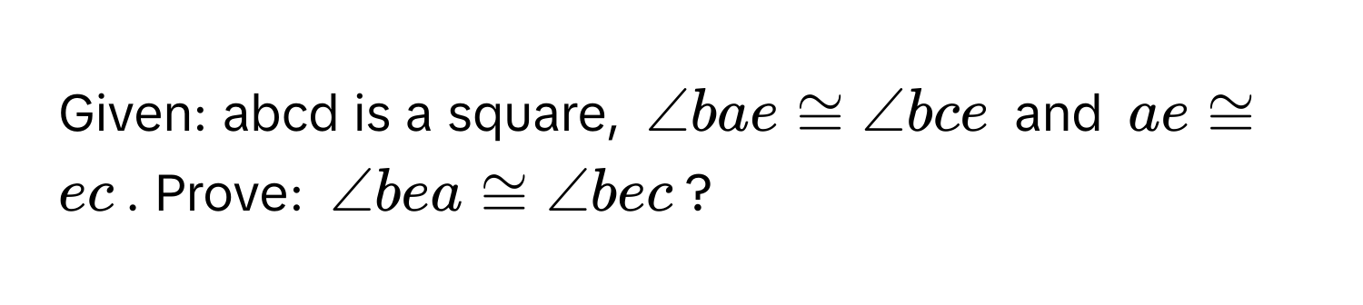 Given: abcd is a square, $∠ bae ≌ ∠ bce$ and $ae ≌ ec$. Prove: $∠ bea ≌ ∠ bec$?