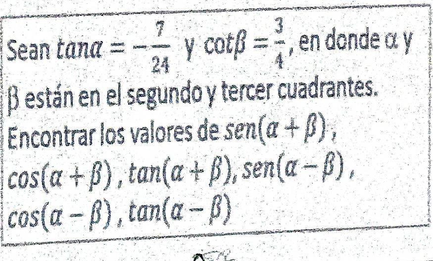 Seantan alpha =- 7/24  v _  cot beta = 3/4  , en donde α y
1
β están en el segundo y tercer cuadrantes. 
Encontrar los valores de sen (alpha +beta ),
cos (alpha +beta ), tan (alpha +beta ), sen (alpha -beta ),
cos (alpha -beta ), tan (alpha -beta )