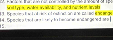 Factors that are not controlled by the amount of spe 
soil type, water availability, and nutrient levels 
13. Species that at risk of extinction are called endange 
14. Species that are likely to become endangered are 
15.