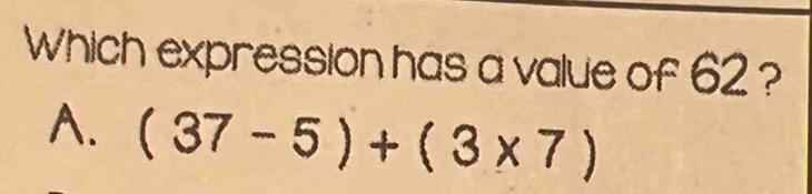 Which expression has a value of 62 ?
A. (37-5)+(3* 7)