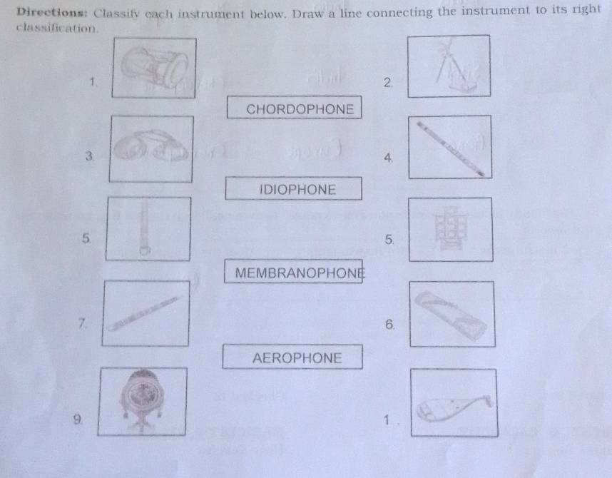 Directions: Classify each instrument below. Draw a line connecting the instrument to its right 
classification. 
1. 
2. 
CHORDOPHONE 
3. 
4. 
IDIOPHONE 
5. 
5. 
MEMBRANOPHONE 
7. 
6. 
AEROPHONE 
9 1 .