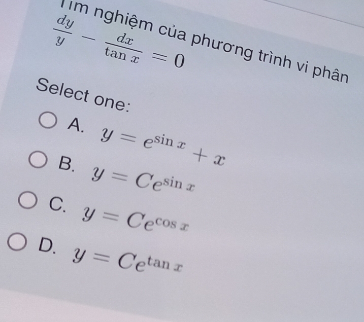  dy/y - dx/tan x =0
Tim nghiệm của phương trình vi phân
Select one:
A. y=e^(sin x)+x
B. y=Ce^(sin x)
C. y=Ce^(cos x)
D. y=Ce^(tan x)