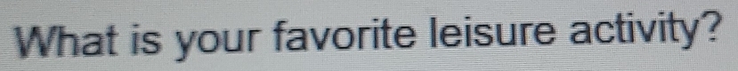 What is your favorite leisure activity?
