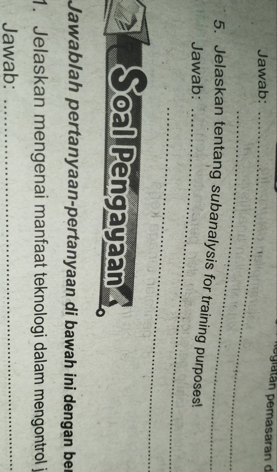 glatán pemasaran d 
Jawab:_ 
_ 
5. Jelaskan tentang subanalysis for training purposes! 
Jawab:_ 
_ 
Soal Pengayaan 
Jawablah pertanyaan-pertanyaan di bawah ini dengan ber 
1. Jelaskan mengenai manfaat teknologi dalam mengontrol j 
Jawab:_