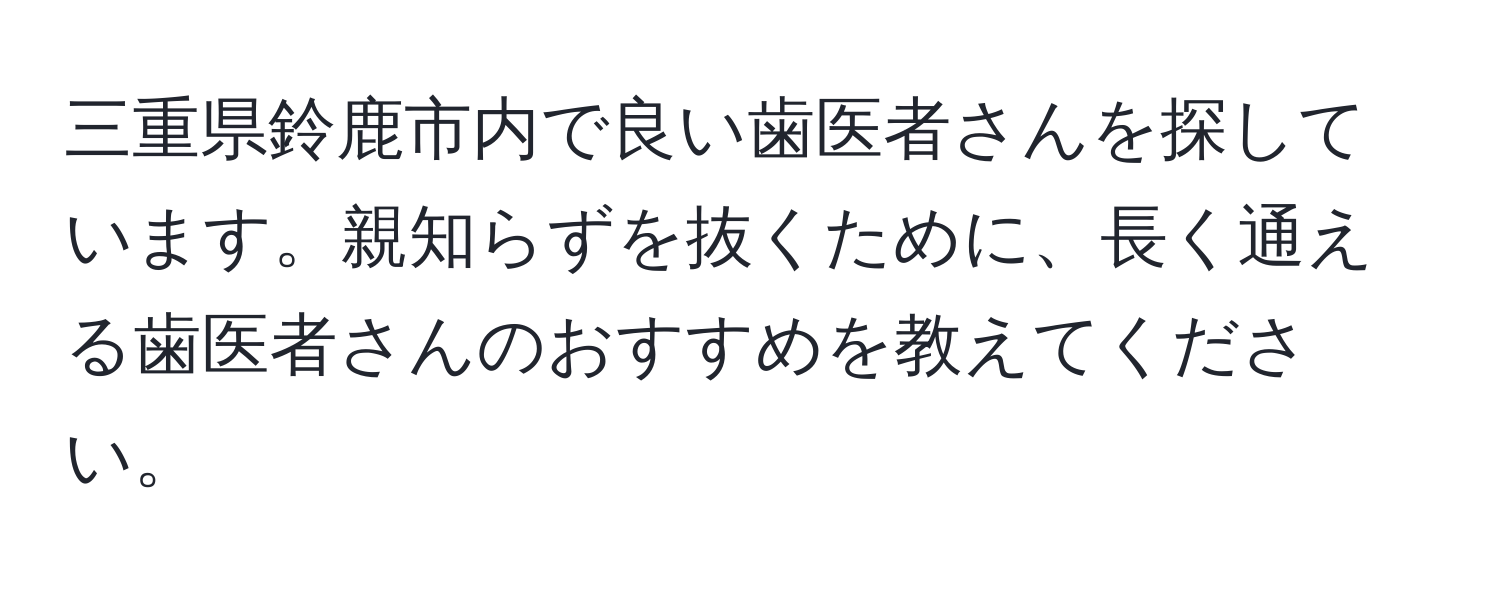 三重県鈴鹿市内で良い歯医者さんを探しています。親知らずを抜くために、長く通える歯医者さんのおすすめを教えてください。