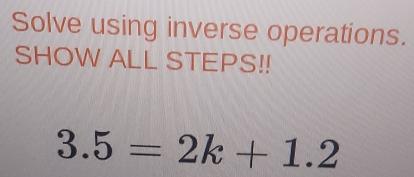 Solve using inverse operations. 
SHOW ALL STEPS!!
3.5=2k+1.2