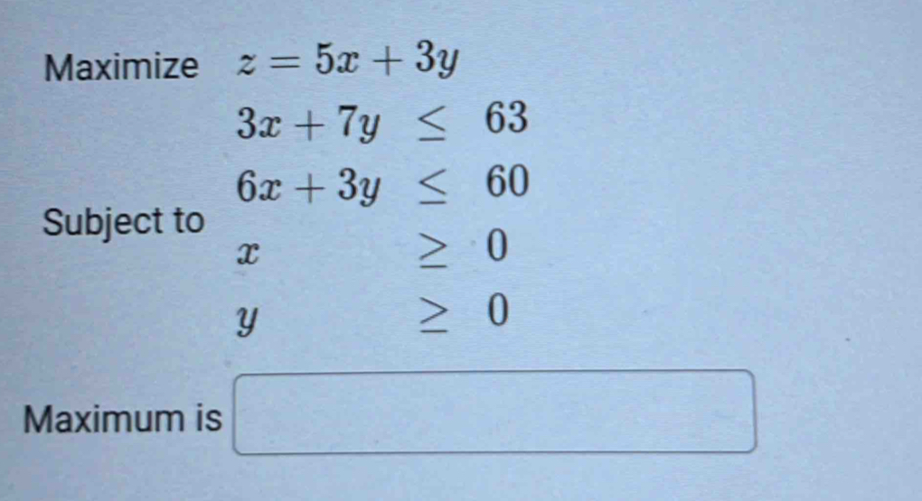 Maximize z=5x+3y
3x+7y≤ 63
6x+3y≤ 60
Subject to
x -24≤ ≥ 0
Y frac ^circ  ≥ 0
Maximum is □