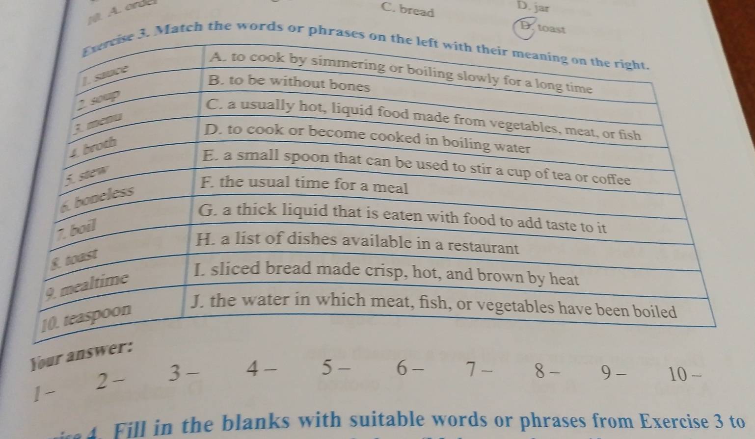 nt. A. arde
C. bread
D. jar
D. toast
Match the words or ph
Your answe
1 - 2 - 3 - 4 - 5 - 6 - 7 - 8 - 9 - 10 -
il in the blanks with suitable words or phrases from Exercise 3 to