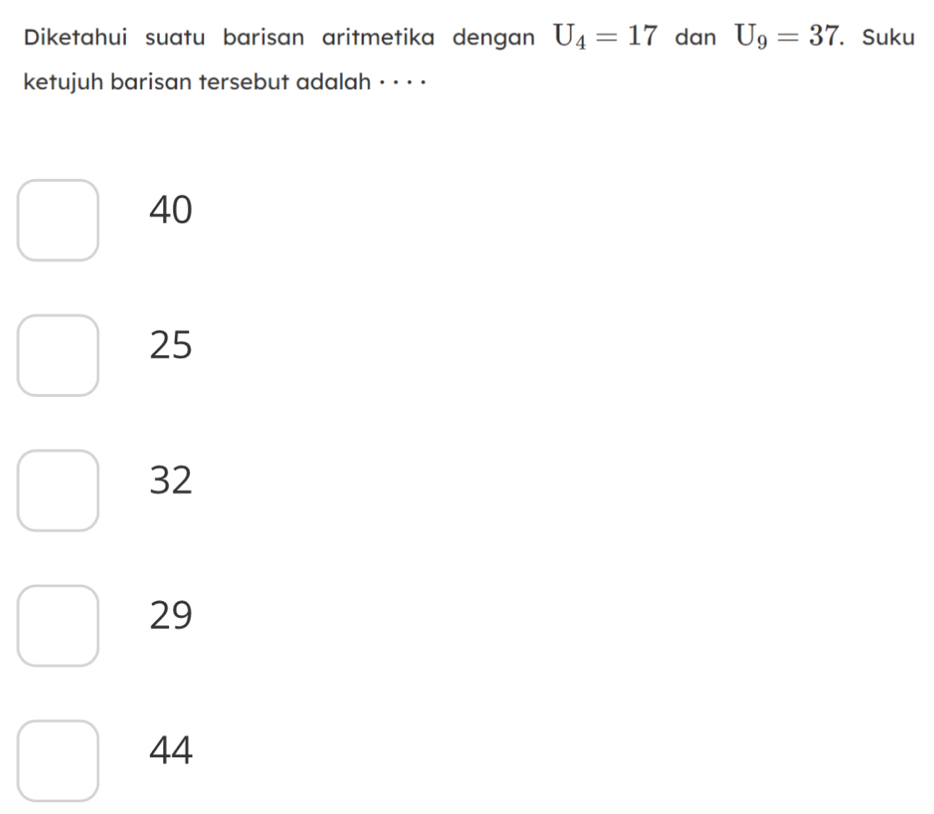 Diketahui suatu barisan aritmetika dengan U_4=17 dan U_9=37. Suku
ketujuh barisan tersebut adalah · · · ·
40
25
32
29
44