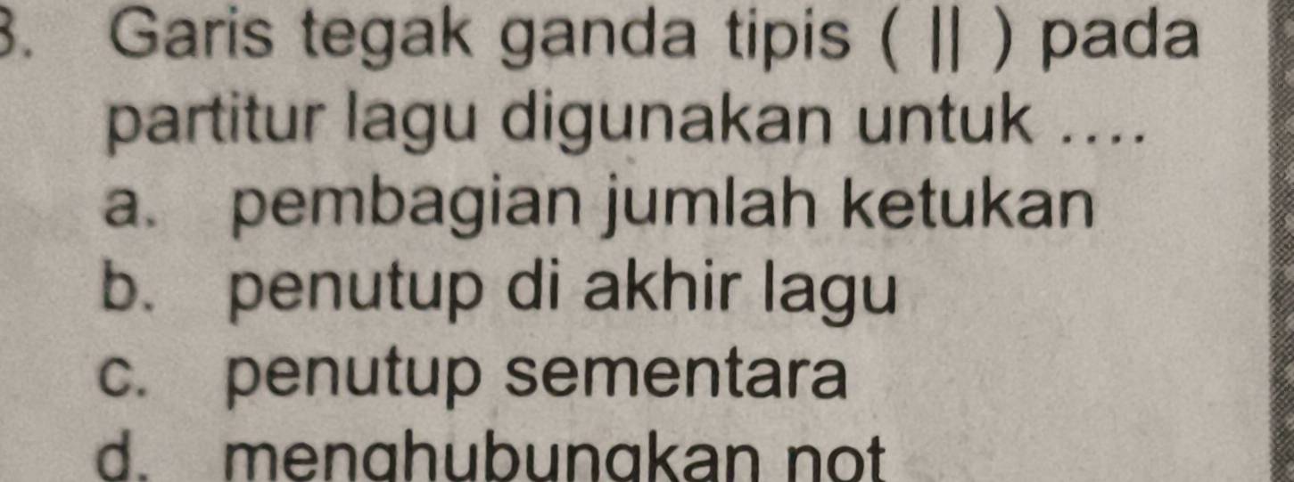 Garis tegak ganda tipis ( || ) pada
partitur lagu digunakan untuk ....
a. pembagian jumlah ketukan
b. penutup di akhir lagu
c. penutup sementara
d. menghubungkan not