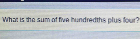 What is the sum of five hundredths plus four?