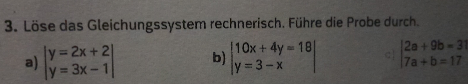 Löse das Gleichungssystem rechnerisch. Führe die Probe durch.
a) beginvmatrix y=2x+2 y=3x-1endvmatrix
b) beginvmatrix 10x+4y=18 y=3-xendvmatrix
c beginvmatrix 2a+9b=3 7a+b=17endvmatrix