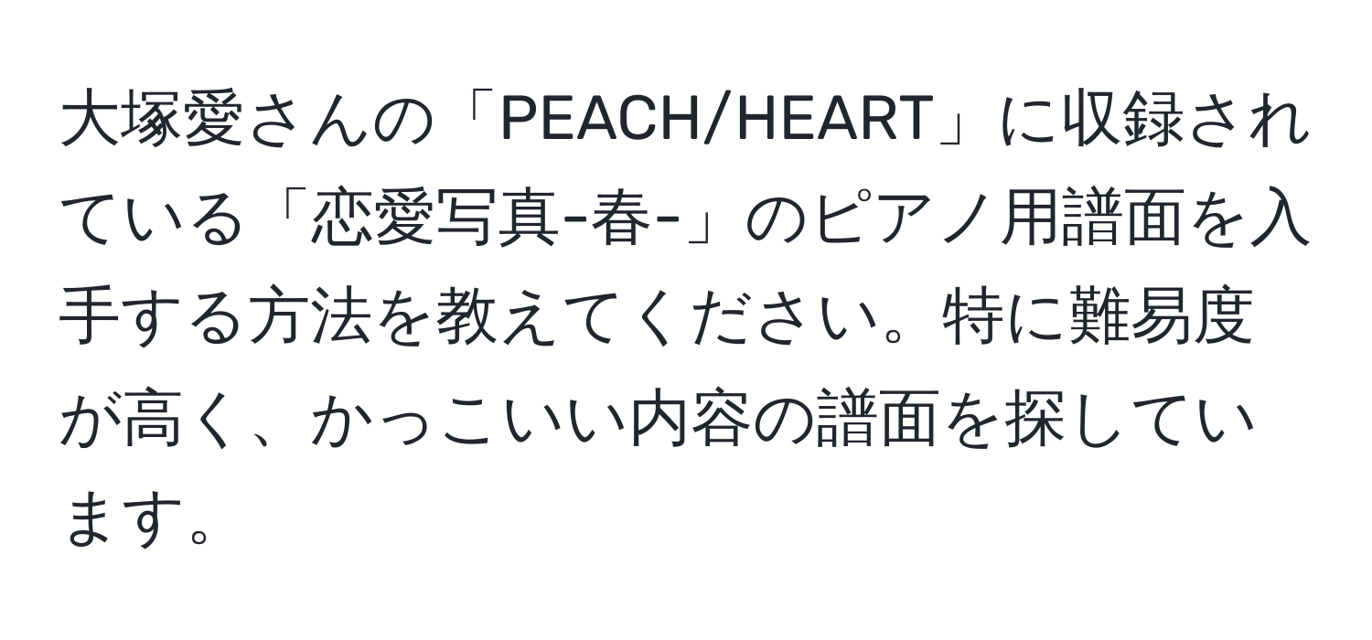 大塚愛さんの「PEACH/HEART」に収録されている「恋愛写真-春-」のピアノ用譜面を入手する方法を教えてください。特に難易度が高く、かっこいい内容の譜面を探しています。