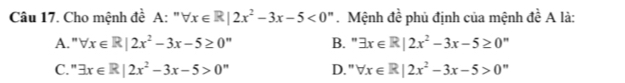 Cho mệnh đề A: " forall x∈ R|2x^2-3x-5<0</tex> ' Mệnh đề phủ định của mệnh đề A là:
A." forall x∈ R|2x^2-3x-5≥ 0” B. " exists x∈ R|2x^2-3x-5≥ 0^n
C." exists x∈ R|2x^2-3x-5>0'' D." forall x∈ R|2x^2-3x-5>0”