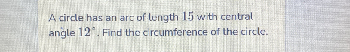 A circle has an arc of length 15 with central 
angle 12°. Find the circumference of the circle.