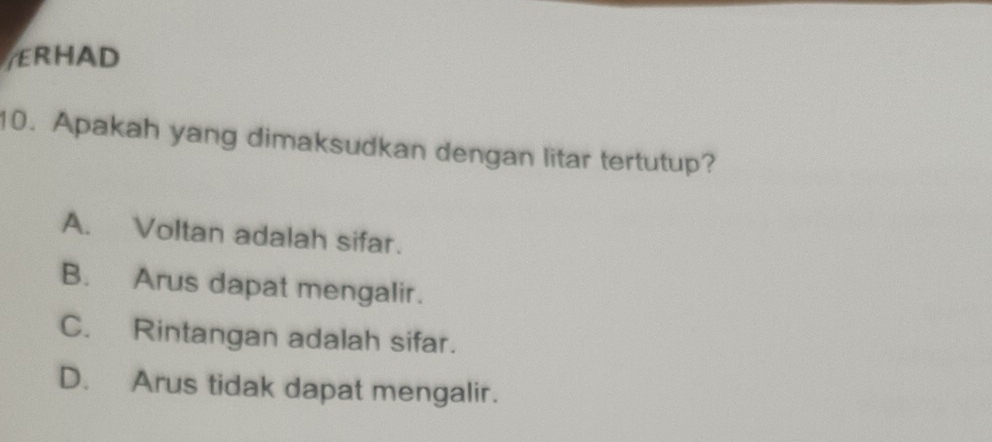 ERHAD
10. Apakah yang dimaksudkan dengan litar tertutup?
A. Voltan adalah sifar.
B. Arus dapat mengalir.
C. Rintangan adalah sifar.
D. Arus tidak dapat mengalir.