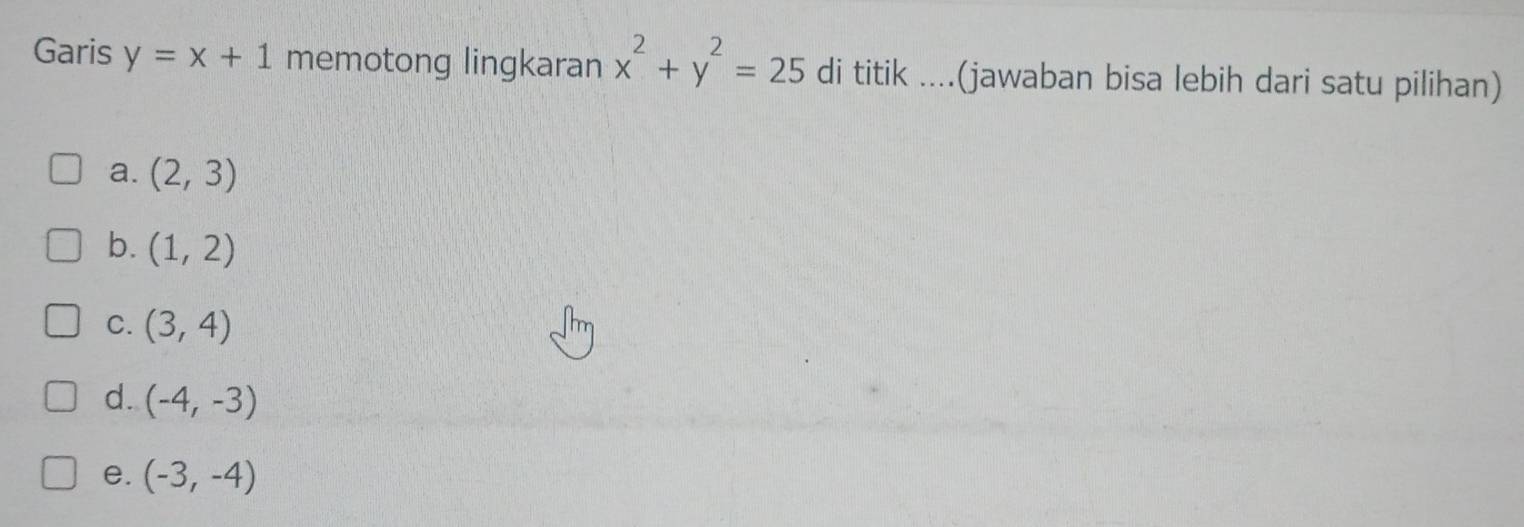 Garis y=x+1 memotong lingkaran x^2+y^2=25 di titik ....(jawaban bisa lebih dari satu pilihan)
a. (2,3)
b. (1,2)
C. (3,4)
d. (-4,-3)
e. (-3,-4)