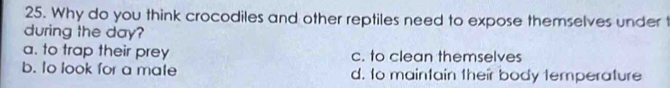 Why do you think crocodiles and other reptiles need to expose themselves under t
during the day?
a. to trap their prey c. to clean themselves
b. to look for a mate d. to maintain their body temperature