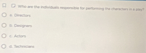 Who are the individuals responsible for performing the characters in a play?
a. Directors
b. Designers
c. Actors
d. Technicians