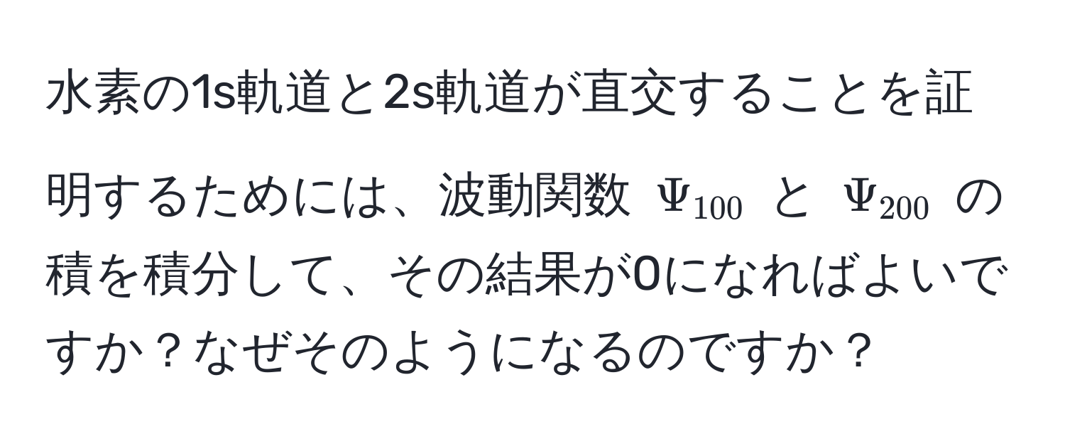 水素の1s軌道と2s軌道が直交することを証明するためには、波動関数 $Psi_100$ と $Psi_200$ の積を積分して、その結果が0になればよいですか？なぜそのようになるのですか？