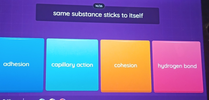 14/26
same substance sticks to itself
adhesion capillary action cohesion hydrogen bond