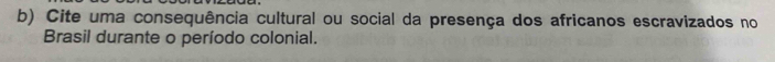 Cite uma consequência cultural ou social da presença dos africanos escravizados no 
Brasil durante o período colonial.