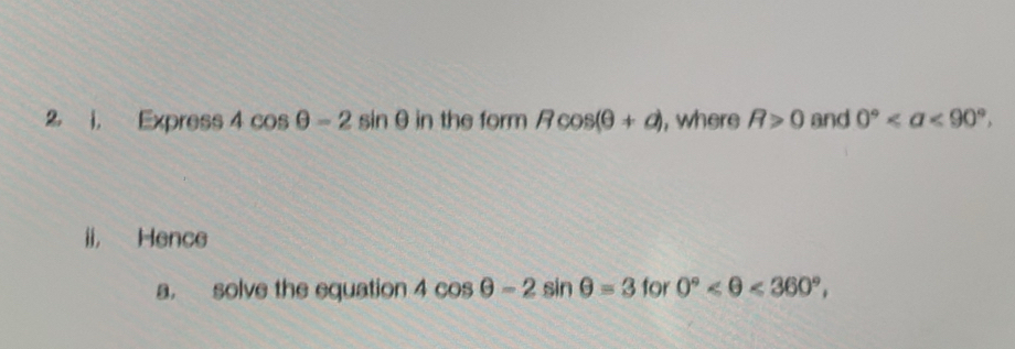 2 1, Express 4cos θ -2sin θ in the form Rcos (θ +d) , where R>0 and 0° <90°. 
i, Hence 
a. solve the equation 4cos θ -2sin θ =3 for 0° <360°,