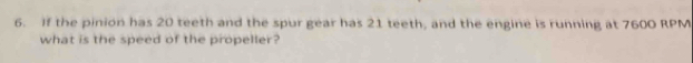 If the pinion has 20 teeth and the spur gear has 21 teeth, and the engine is running at 7600 RPM
what is the speed of the propeller?