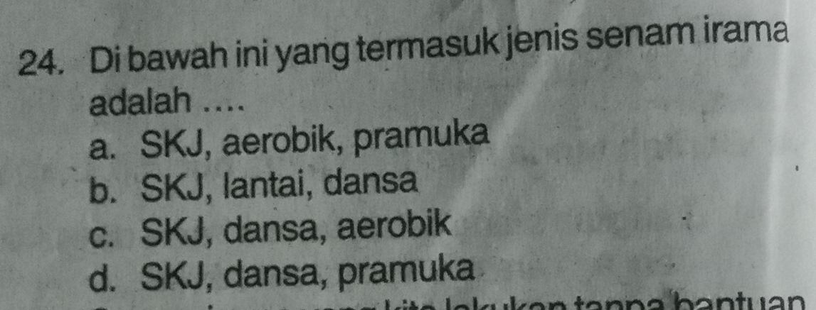 Di bawah ini yang termasuk jenis senam irama
adalah ....
a. SKJ, aerobik, pramuka
b. SKJ, lantai, dansa
c. SKJ, dansa, aerobik
d. SKJ, dansa, pramuka