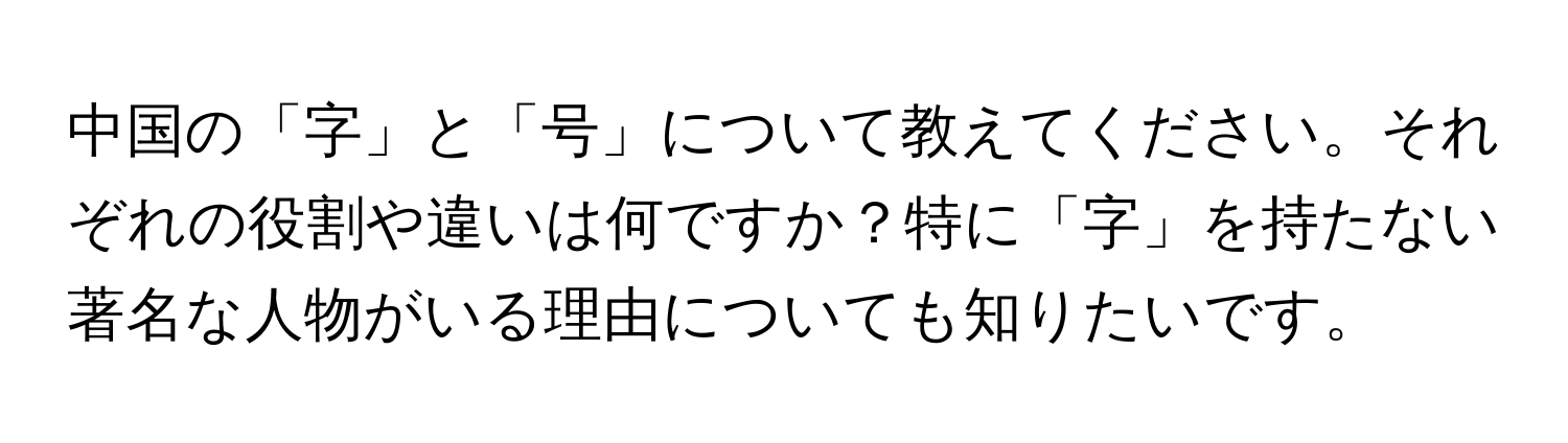 中国の「字」と「号」について教えてください。それぞれの役割や違いは何ですか？特に「字」を持たない著名な人物がいる理由についても知りたいです。