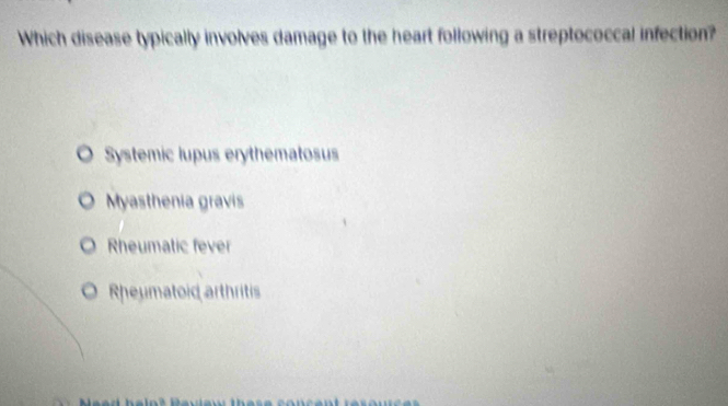 Which disease typically involves damage to the heart following a streptococcal infection?
Systemic lupus erythematosus
Myasthenia gravis
Rheumatic fever
Rheumatoid arthrits