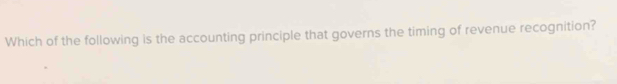 Which of the following is the accounting principle that governs the timing of revenue recognition?