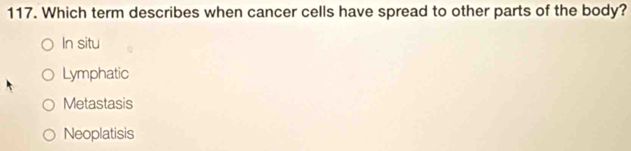 Which term describes when cancer cells have spread to other parts of the body?
In situ
Lymphatic
Metastasis
Neoplatisis