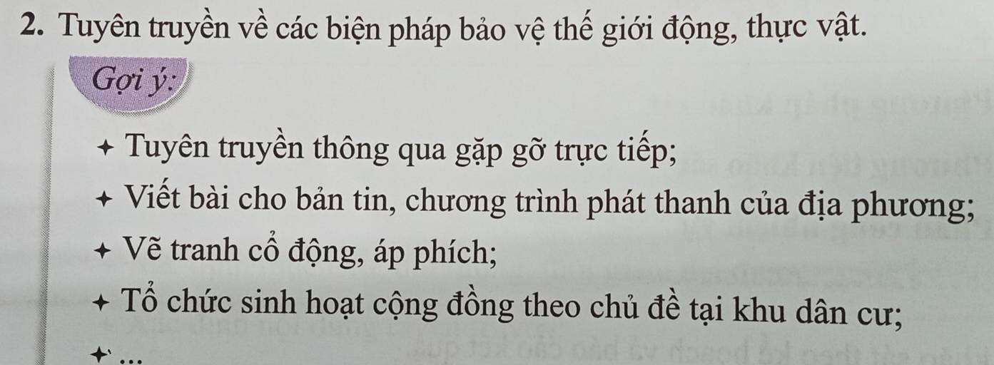 Tuyên truyền về các biện pháp bảo vệ thế giới động, thực vật. 
Gợi ý : 
+ Tuyên truyền thông qua gặp gỡ trực tiếp; 
Viết bài cho bản tin, chương trình phát thanh của địa phương; 
Vẽ tranh cổ động, áp phích; 
Tổ chức sinh hoạt cộng đồng theo chủ đề tại khu dân cư; 
+ …_