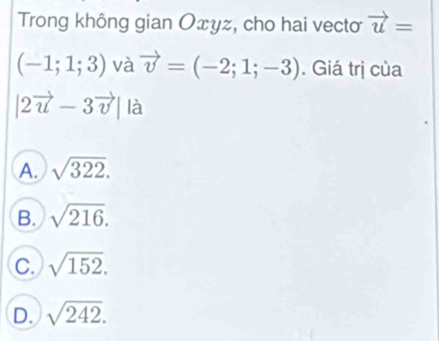 Trong không gian Oxyz, cho hai vecto vector u=
(-1;1;3) và vector v=(-2;1;-3). Giá trị của
|2vector u-3vector v| là
A. sqrt(322).
B. sqrt(216).
C. sqrt(152).
D. sqrt(242).