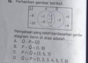 Perhatikan gambar berikut.
Pernyataan yang sølch berdasarkan gambar
diagram Venn di atas adalah . . . .
A. Q-P= 2
B. P-Q= 1,9
C. P∩ Q= 3,5,7
D. Q∪ P= 1,2,3,4,5,7,9