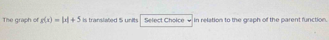 The graph of g(x)=|x|+5 is translated 5 units Select Choice in relation to the graph of the parent function.
