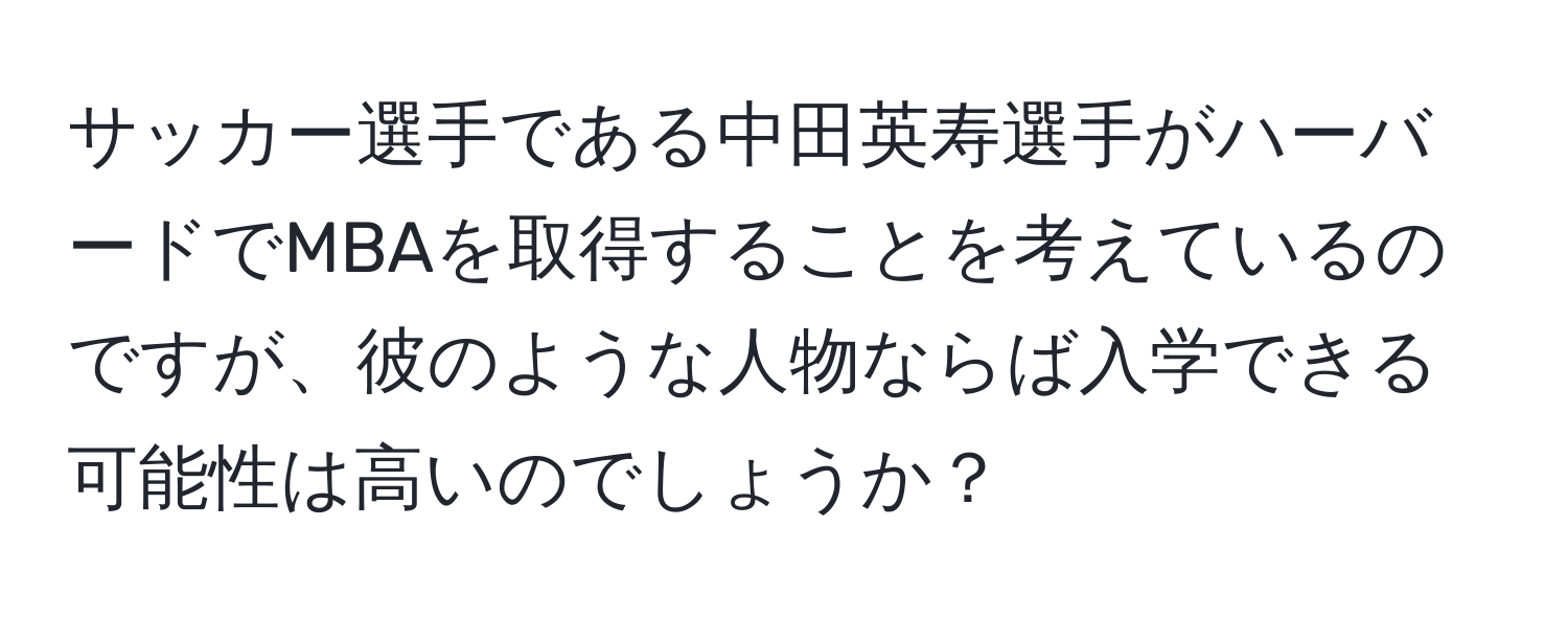 サッカー選手である中田英寿選手がハーバードでMBAを取得することを考えているのですが、彼のような人物ならば入学できる可能性は高いのでしょうか？