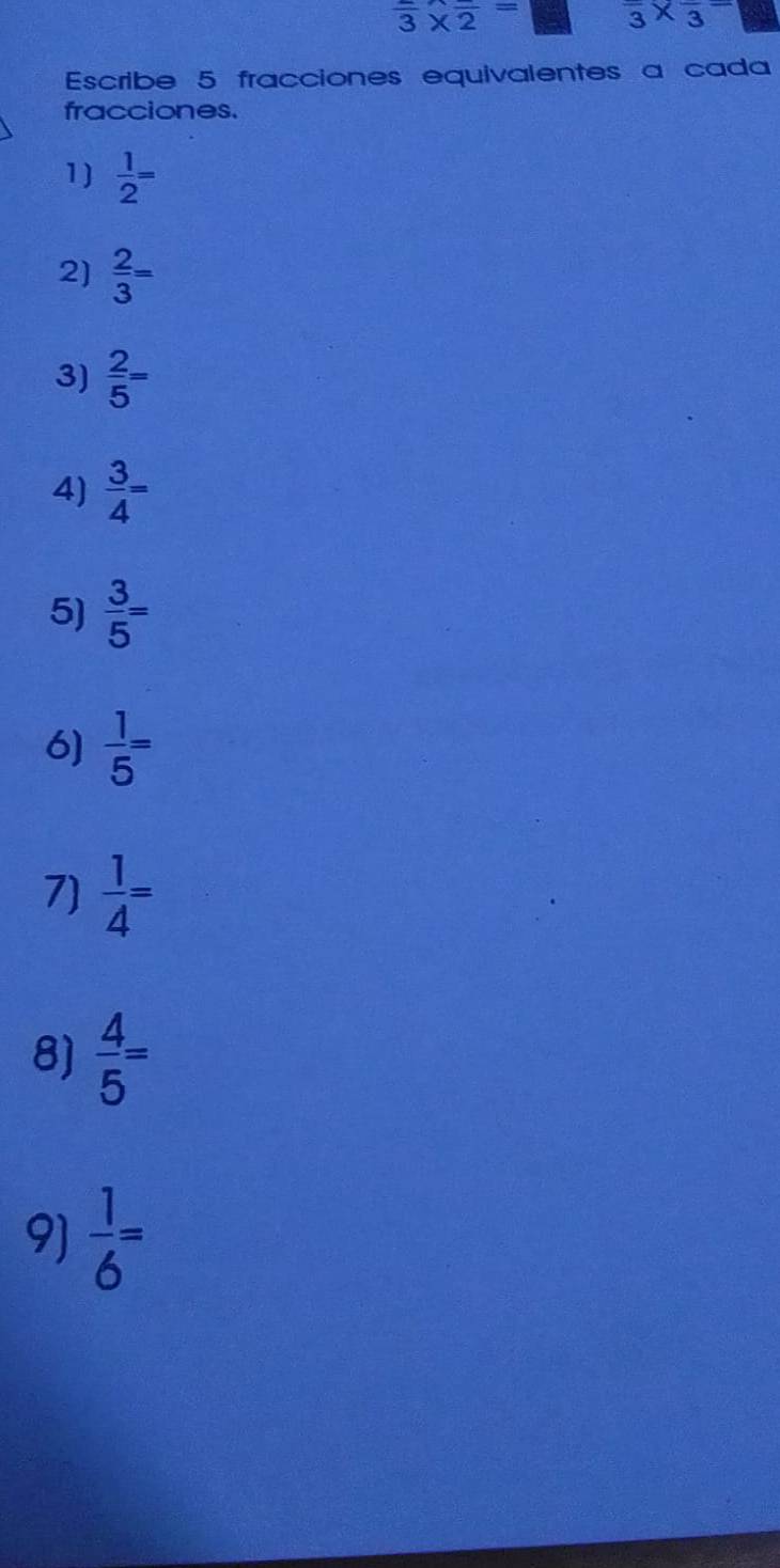 overline 3* overline 2= overline 3* overline 3
Escribe 5 fracciones equivalentes a cada 
fracciones. 
1)  1/2 =
2)  2/3 =
3)  2/5 =
4)  3/4 =
5)  3/5 =
6]  1/5 =
7)  1/4 =
8)  4/5 =
9)  1/6 =