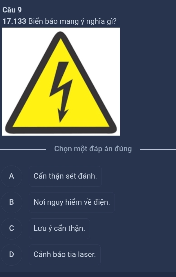 17.133 Biển báo mang ý nghĩa gì?
Chọn một đáp án đúng
A Cẩn thận sét đánh.
B Nơi nguy hiểm về điện.
C Lưu ý cẩn thận.
D Cảnh báo tia laser.