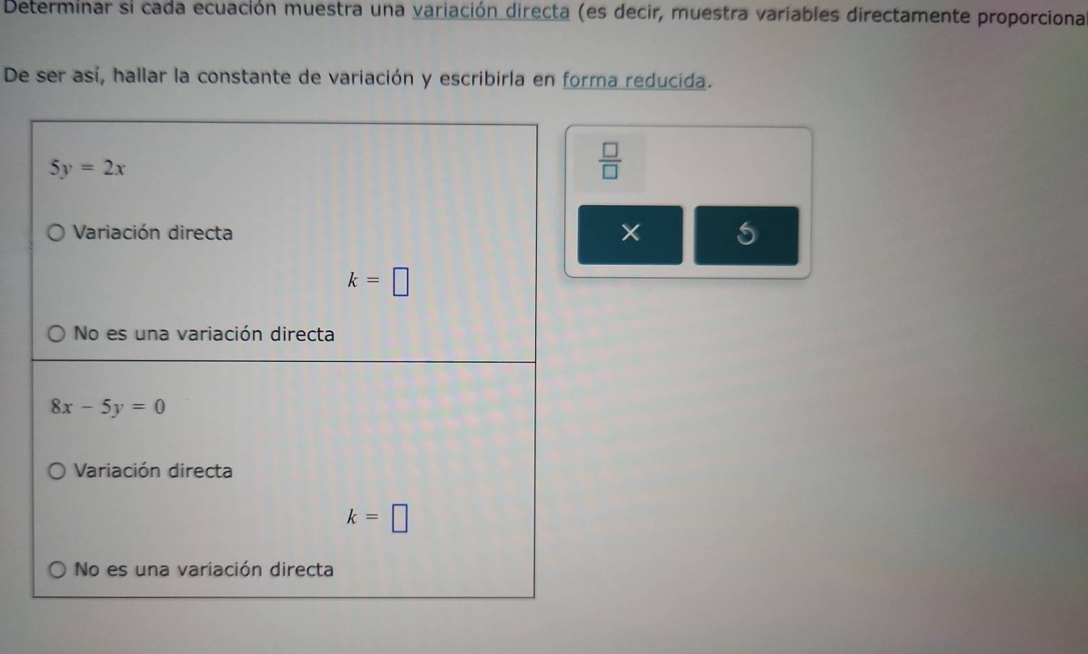 Determinar si cada ecuación muestra una variación directa (es decir, muestra variables directamente proporciona
De ser así, hallar la constante de variación y escribirla en forma reducida.
 □ /□  
×