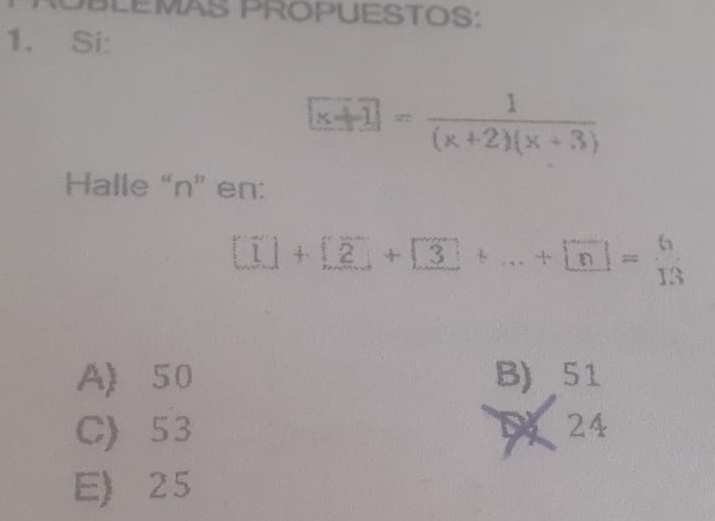 OBLEMAS PROPUESTOS:
1. Si:
x+1= 1/(x+2)(x+3) 
Halle “ n ” en:
□ +□ +□ +2]+...+□ n= 6/13 
A) 50 B) 51
C) 53 24
E) 25