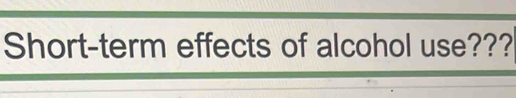 Short-term effects of alcohol use???