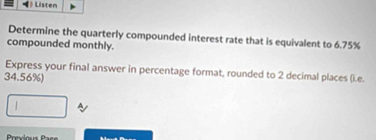 Listen 
Determine the quarterly compounded interest rate that is equivalent to 6.75%
compounded monthly. 
Express your final answer in percentage format, rounded to 2 decimal places (i.e.
34.56%)