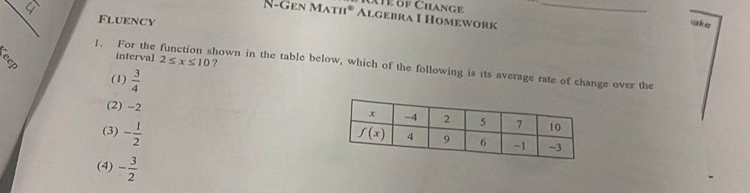 Mể of Changê take
N-Gen MATH° Algebra I Homework_
Fluency
interval 2≤ x≤ 10 ?
1. For the function shown in the table below, which of the following is its average rate of change over the
(1)  3/4 
(2) -2
(3) - 1/2 
(4) - 3/2 